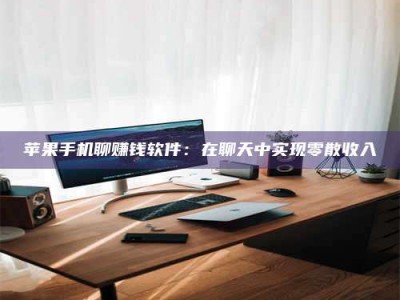 邵东苹果手机聊赚钱软件：在聊天中实现零散收入