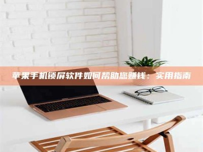 邵东苹果手机锁屏软件如何帮助您赚钱：实用指南