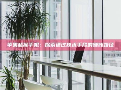 邵东苹果越狱手机：探索通过技术手段的赚钱路径