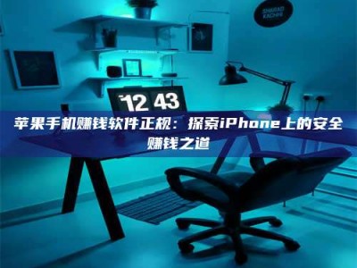邵东苹果手机赚钱软件正规：探索iPhone上的安全赚钱之道