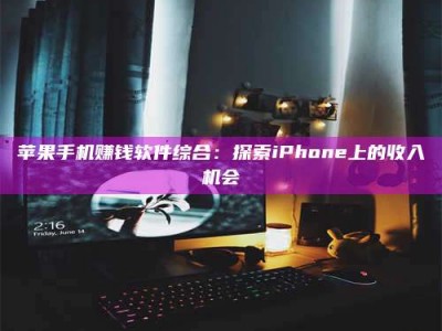 邵东苹果手机赚钱软件综合：探索iPhone上的收入机会