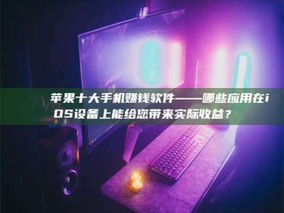 邵东📚 苹果十大手机赚钱软件——哪些应用在iOS设备上能给您带来实际收益？