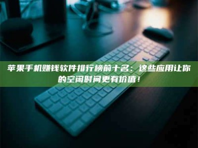 邵东苹果手机赚钱软件排行榜前十名：这些应用让你的空闲时间更有价值！