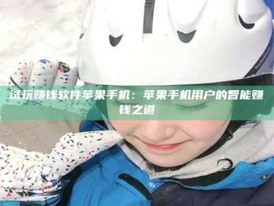 邵东试玩赚钱软件苹果手机：苹果手机用户的智能赚钱之道