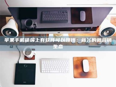 邵东苹果手机锁屏上有软件可以赚钱：新兴的微营销生态