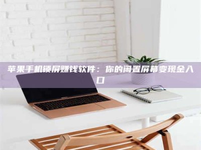 邵东苹果手机锁屏赚钱软件：你的闲置屏幕变现金入口