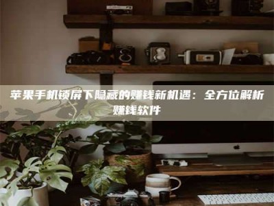 邵东苹果手机锁屏下隐藏的赚钱新机遇：全方位解析赚钱软件