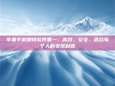 邵东苹果手机赚钱软件第一：高效、安全、适合每个人的变现利器