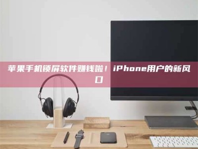 邵东苹果手机锁屏软件赚钱啦！iPhone用户的新风口
