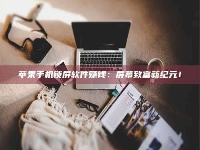 邵东苹果手机锁屏软件赚钱：屏幕致富新纪元！