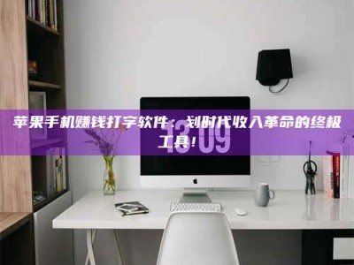 邵东苹果手机赚钱打字软件：划时代收入革命的终极工具！