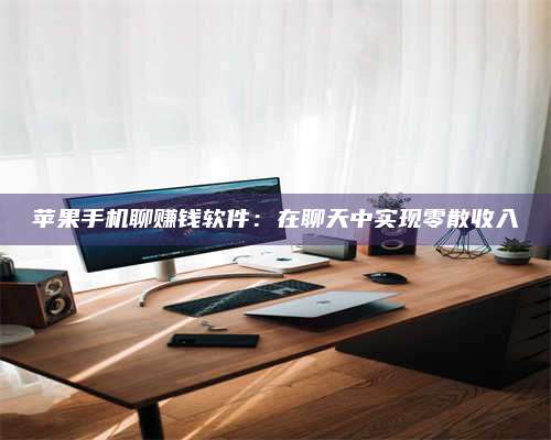 邵东苹果手机聊赚钱软件:在聊天中实现零散收入 第1张 邵东苹果手机聊赚钱软件:在聊天中实现零散收入 第1张