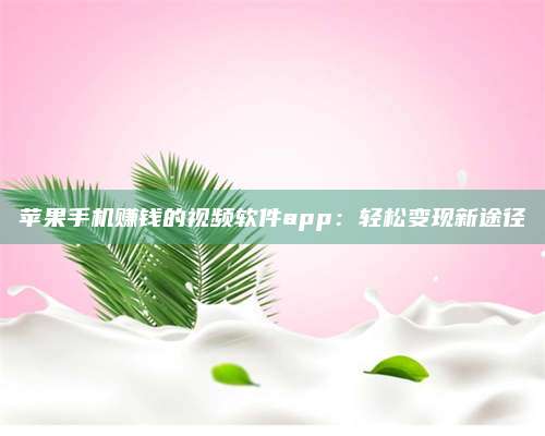 邵东苹果手机赚钱的视频软件app:轻松变现新途径 第1张 邵东苹果手机赚钱的视频软件app:轻松变现新途径 第1张