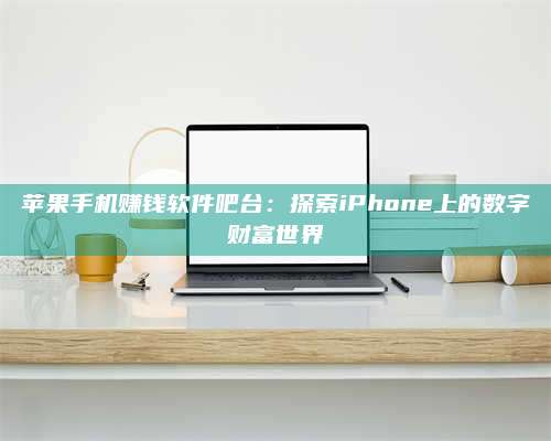 邵东苹果手机赚钱软件吧台:探索iPhone上的数字财富世界 第1张 邵东苹果手机赚钱软件吧台:探索iPhone上的数字财富世界 第1张