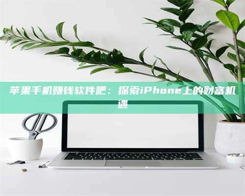 邵东苹果手机赚钱软件吧:探索iPhone上的财富机遇 第1张 邵东苹果手机赚钱软件吧:探索iPhone上的财富机遇 第1张