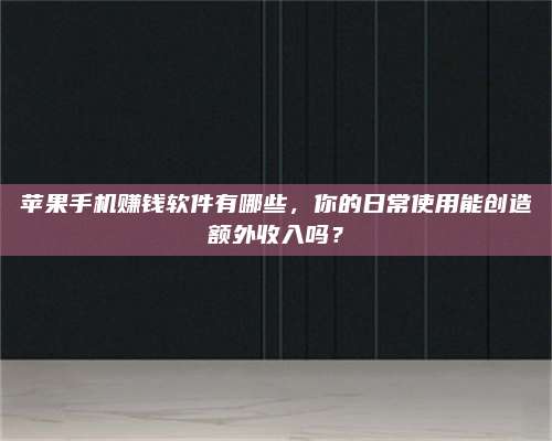 邵东苹果手机赚钱软件有哪些,你的日常使用能创造额外收入吗? 第1张 邵东苹果手机赚钱软件有哪些,你的日常使用能创造额外收入吗? 第1张