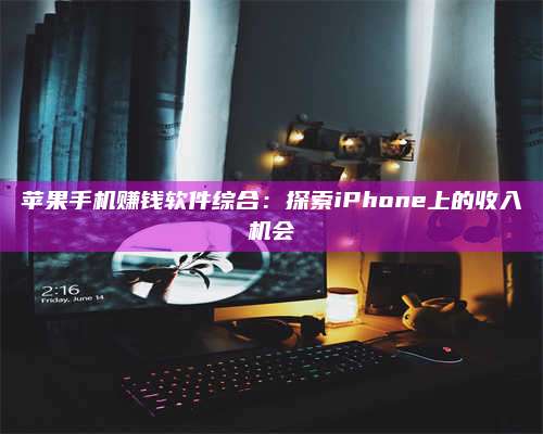 邵东苹果手机赚钱软件综合:探索iPhone上的收入机会 第1张 邵东苹果手机赚钱软件综合:探索iPhone上的收入机会 第1张