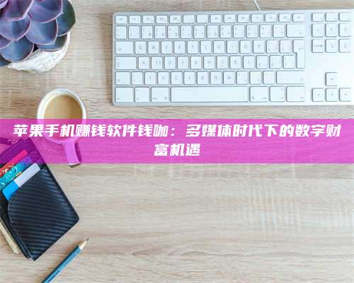 邵东苹果手机赚钱软件钱咖:多媒体时代下的数字财富机遇 第1张 邵东苹果手机赚钱软件钱咖:多媒体时代下的数字财富机遇 第1张