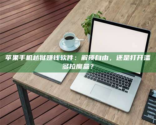 邵东苹果手机越狱赚钱软件:解锁自由,还是打开潘多拉魔盒? 第1张 邵东苹果手机越狱赚钱软件:解锁自由,还是打开潘多拉魔盒? 第1张