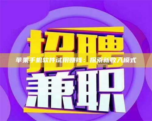 邵东苹果手机软件试用赚钱:探索新收入模式 第1张 邵东苹果手机软件试用赚钱:探索新收入模式 第1张