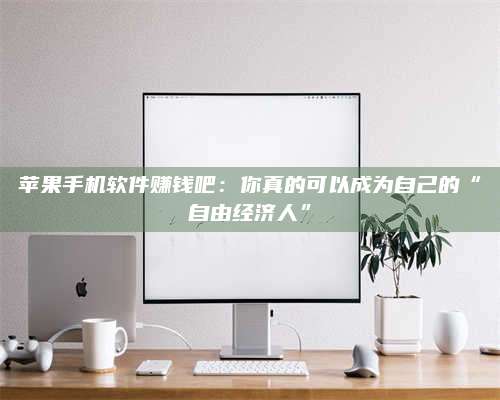 邵东苹果手机软件赚钱吧:你真的可以成为自己的“自由经济人” 第1张 邵东苹果手机软件赚钱吧:你真的可以成为自己的“自由经济人” 第1张