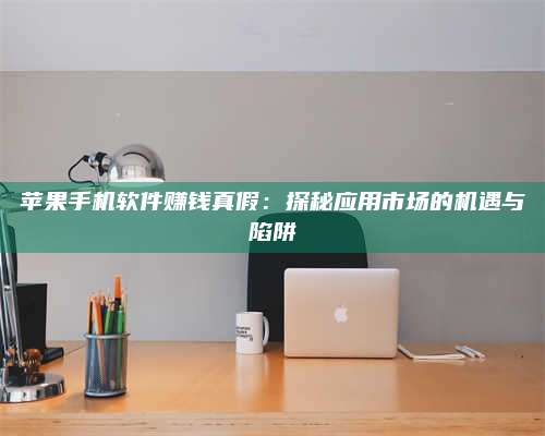 邵东苹果手机软件赚钱真假:探秘应用市场的机遇与陷阱 第1张 邵东苹果手机软件赚钱真假:探秘应用市场的机遇与陷阱 第1张