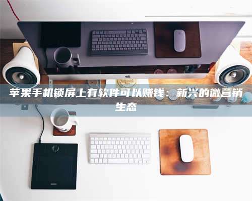 邵东苹果手机锁屏上有软件可以赚钱:新兴的微营销生态 第1张 邵东苹果手机锁屏上有软件可以赚钱:新兴的微营销生态 第1张