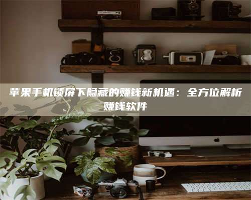 邵东苹果手机锁屏下隐藏的赚钱新机遇:全方位解析赚钱软件 第1张 邵东苹果手机锁屏下隐藏的赚钱新机遇:全方位解析赚钱软件 第1张