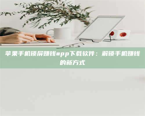 邵东苹果手机锁屏赚钱app下载软件:解锁手机赚钱的新方式 第1张 邵东苹果手机锁屏赚钱app下载软件:解锁手机赚钱的新方式 第1张
