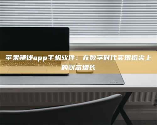 邵东苹果赚钱app手机软件:在数字时代实现指尖上的财富增长 第1张 邵东苹果赚钱app手机软件:在数字时代实现指尖上的财富增长 第1张