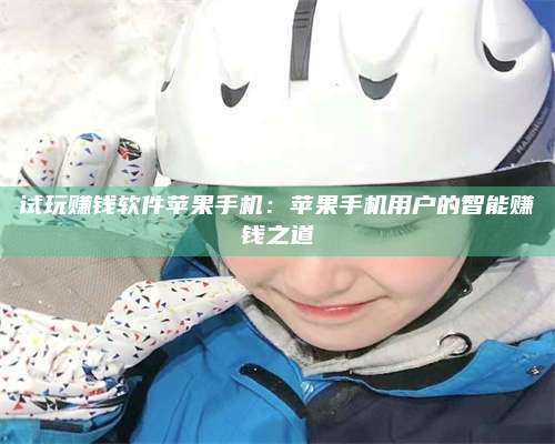 邵东试玩赚钱软件苹果手机:苹果手机用户的智能赚钱之道 第1张 邵东试玩赚钱软件苹果手机:苹果手机用户的智能赚钱之道 第1张